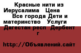 Красные нити из Иерусалима › Цена ­ 150 - Все города Дети и материнство » Услуги   . Дагестан респ.,Дербент г.